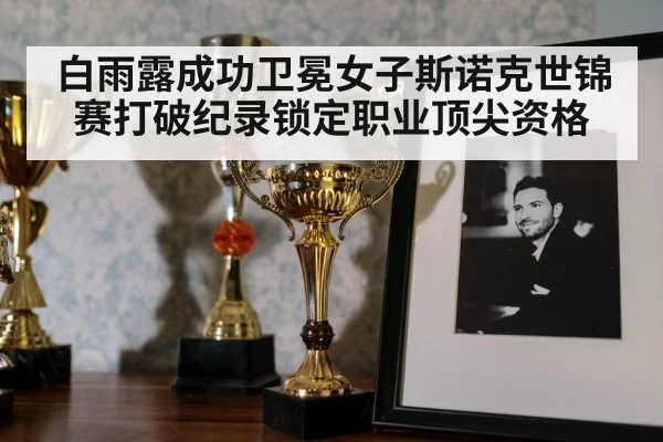 白雨露成功卫冕女子斯诺克世锦赛打破纪录锁定职业顶尖资格 | kaiyun