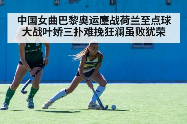 中国女曲巴黎奥运鏖战荷兰至点球大战叶娇三扑难挽狂澜虽败犹荣 | kaiyun