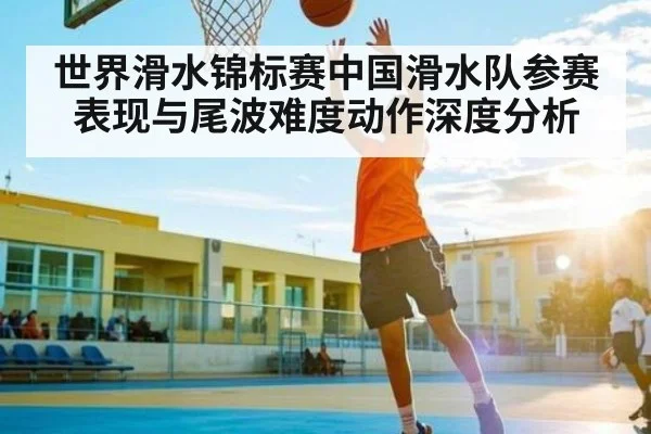 世界滑水锦标赛中国滑水队参赛表现与尾波难度动作深度分析 | kaiyun
