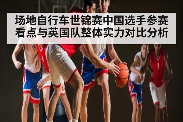 场地自行车世锦赛中国选手参赛看点与英国队整体实力对比分析 | kaiyun