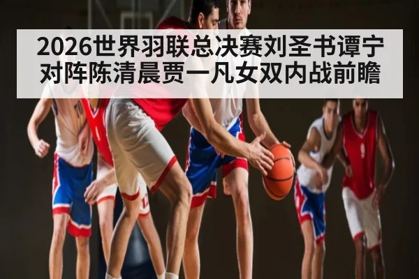 2026世界羽联总决赛刘圣书谭宁对阵陈清晨贾一凡女双内战前瞻