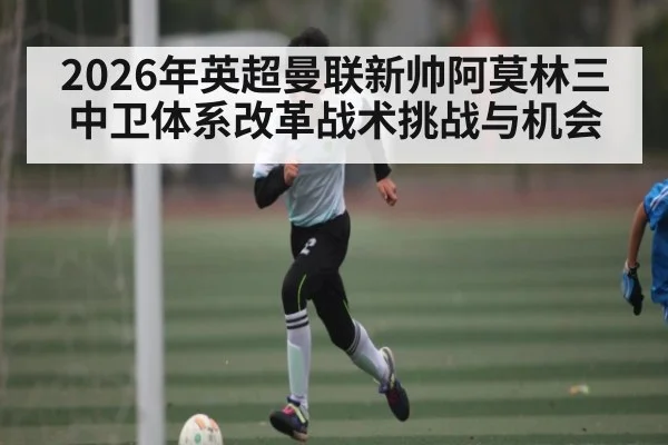 2026年英超曼联新帅阿莫林三中卫体系改革战术挑战与机会