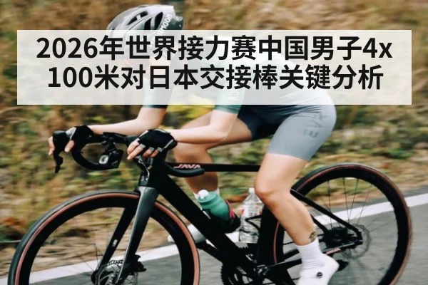 2026年世界接力赛中国男子4x100米对日本交接棒关键分析 - kaiyun