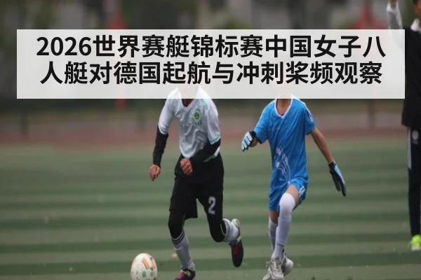 2026世界赛艇锦标赛中国女子八人艇对德国起航与冲刺桨频观察 - kaiyun